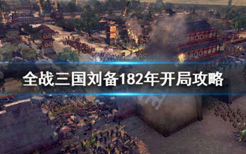 《全面战争三国》刘备182怎么破局？刘备182年开局攻略